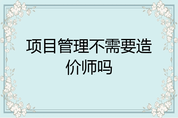 项目管理不需要造价师吗