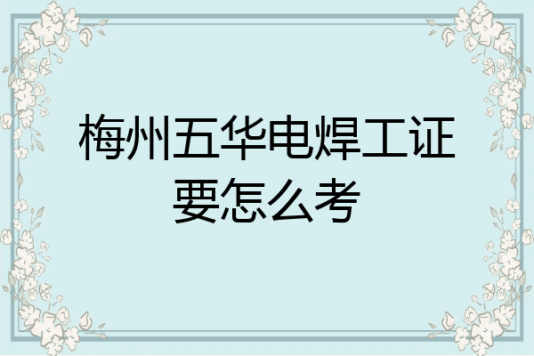 梅州五华电焊工证要怎么考