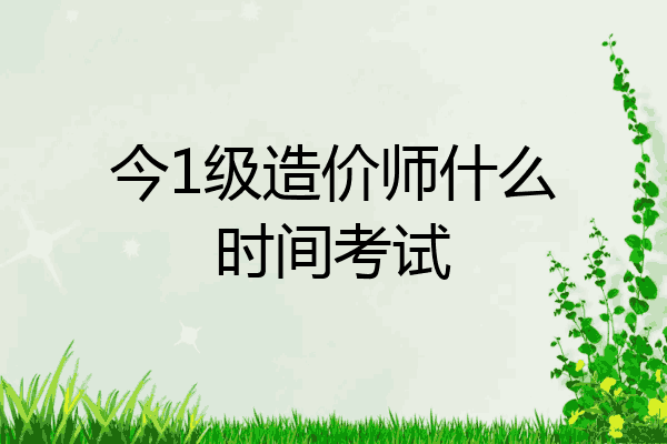 今1级造价师什么时间考试