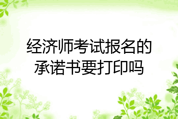 经济师考试报名的承诺书要打印吗