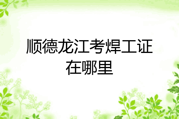 顺德龙江考焊工证在哪里