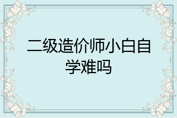 二级造价师小白自学难吗