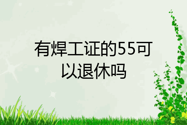 有焊工证的55可以退休吗