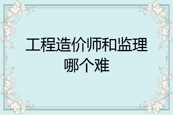 工程造价师和监理哪个难