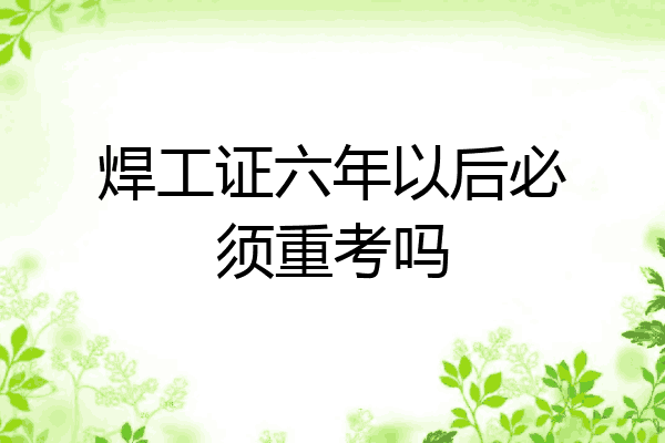 焊工证六年以后必须重考吗