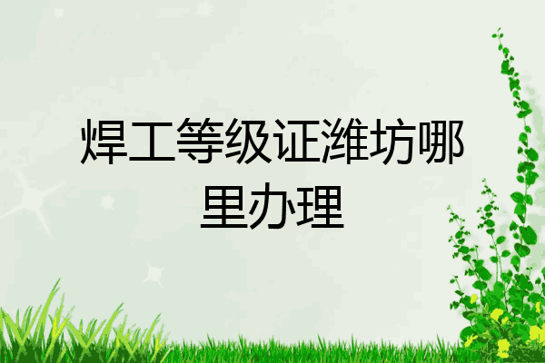 焊工等级证潍坊哪里办理