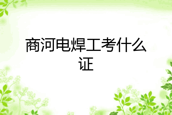 商河电焊工考什么证
