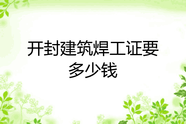 开封建筑焊工证要多少钱