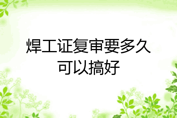 焊工证复审要多久可以搞好
