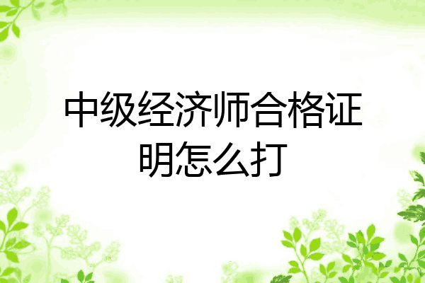 中级经济师合格证明怎么打