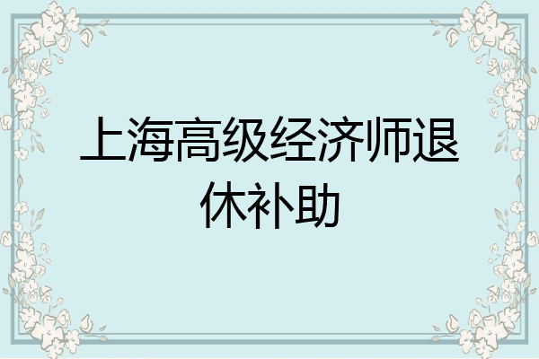 上海高级经济师退休补助