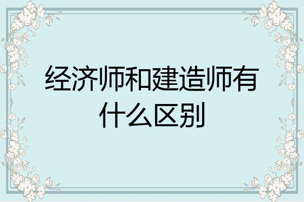 经济师和建造师有什么区别