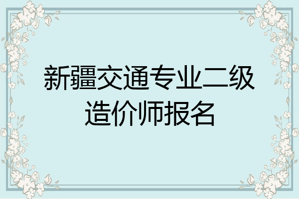 新疆交通专业二级造价师报名