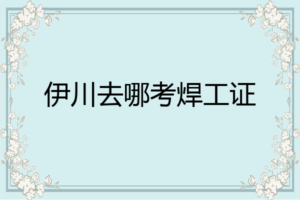 伊川去哪考焊工证