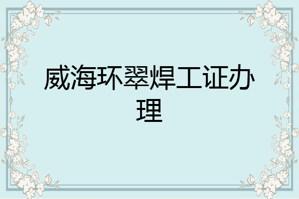 威海环翠焊工证办理