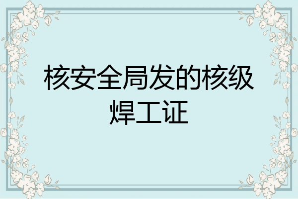 核安全局发的核级焊工证