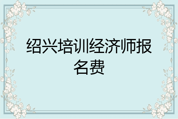 绍兴培训经济师报名费