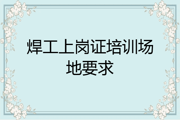 焊工上岗证培训场地要求