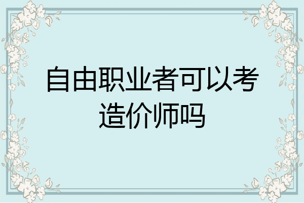 自由职业者可以考造价师吗