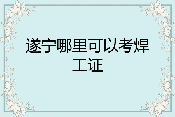 遂宁哪里可以考焊工证