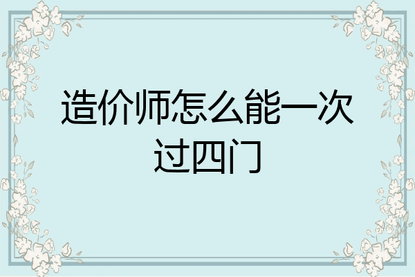 造价师怎么能一次过四门