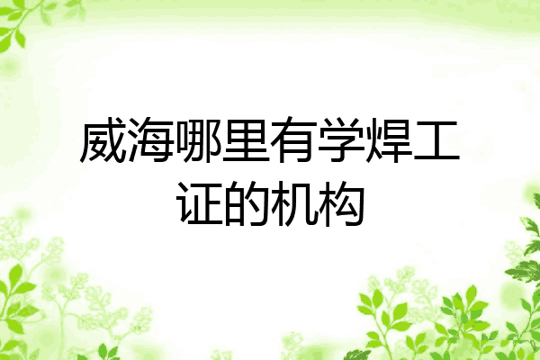 威海哪里有学焊工证的机构