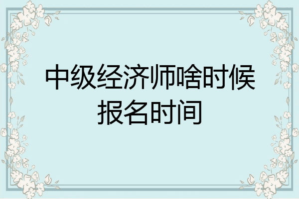 中级经济师啥时候报名时间