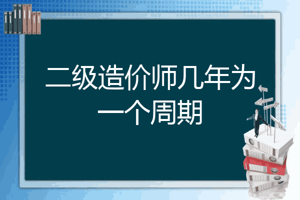 二级造价师几年为一个周期
