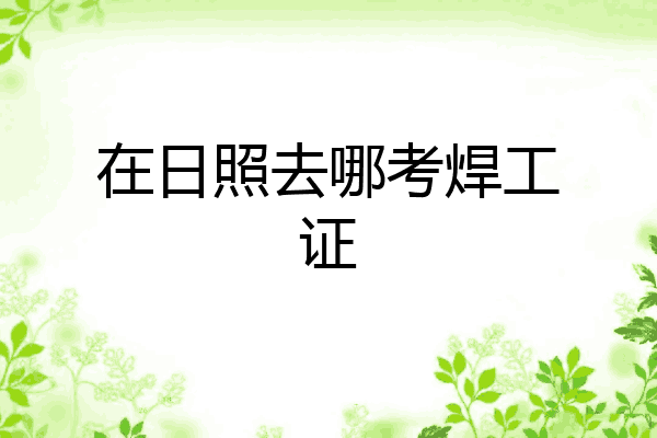 在日照去哪考焊工证