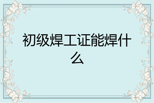 初级焊工证能焊什么