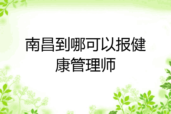 南昌到哪可以报健康管理师