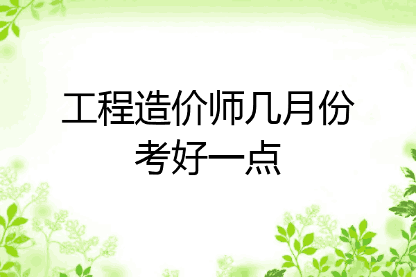 工程造价师几月份考好一点
