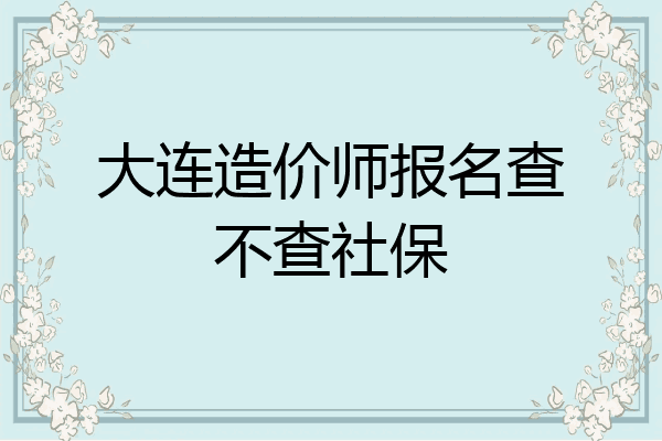 大连造价师报名查不查社保