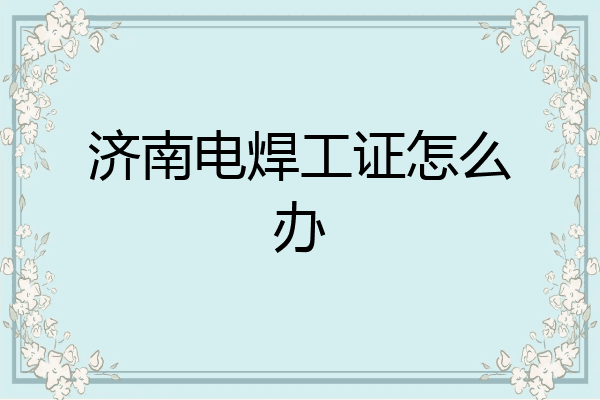 济南电焊工证怎么办