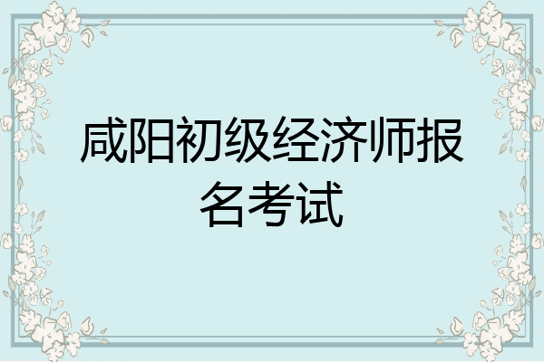 咸阳初级经济师报名考试