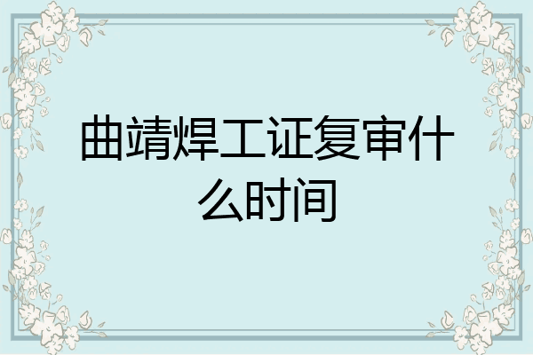 曲靖焊工证复审什么时间