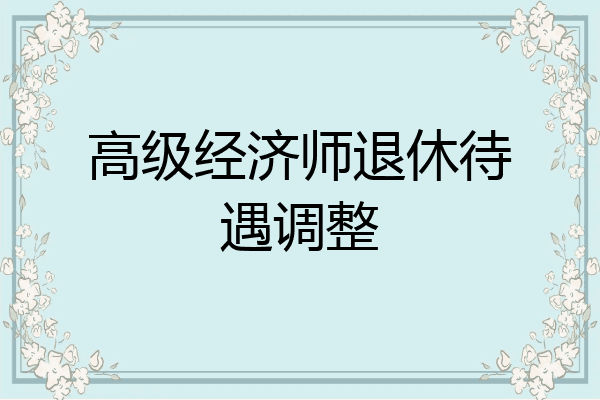 高级经济师退休待遇调整