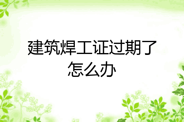 建筑焊工证过期了怎么办