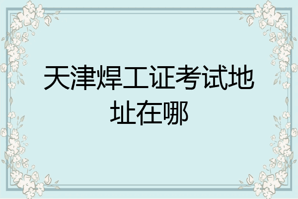 天津焊工证考试地址在哪