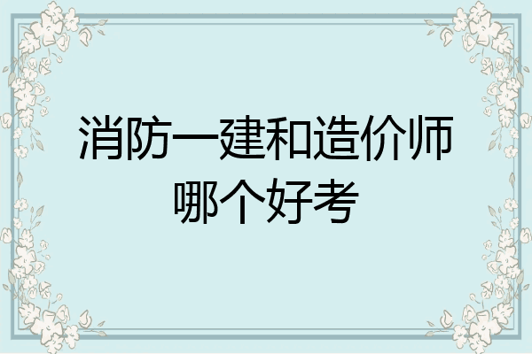 消防一建和造价师哪个好考