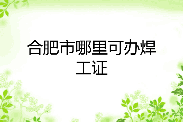 合肥市哪里可办焊工证