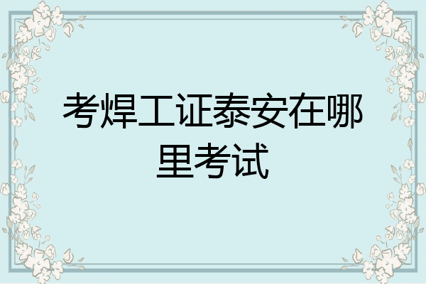 考焊工证泰安在哪里考试