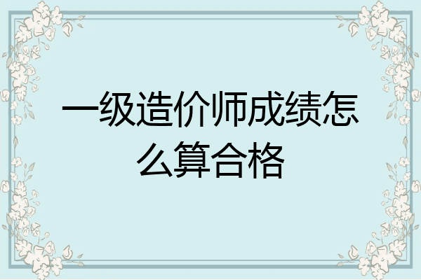 一级造价师成绩怎么算合格