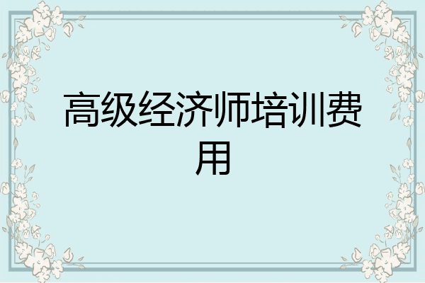高级经济师培训费用
