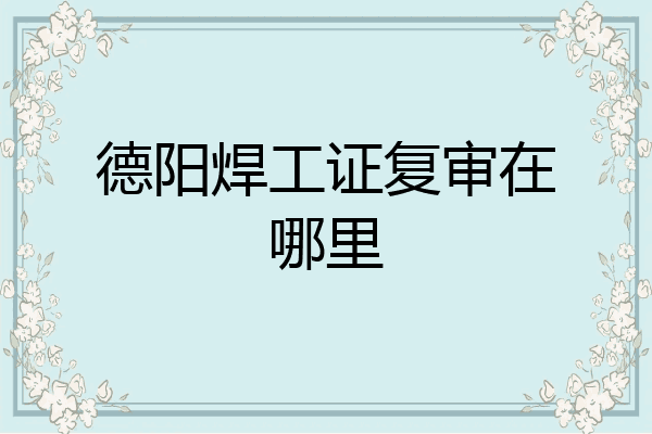 德阳焊工证复审在哪里