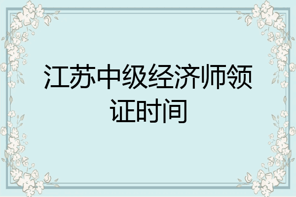 江苏中级经济师领证时间