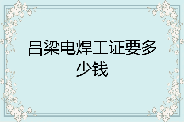 吕梁电焊工证要多少钱