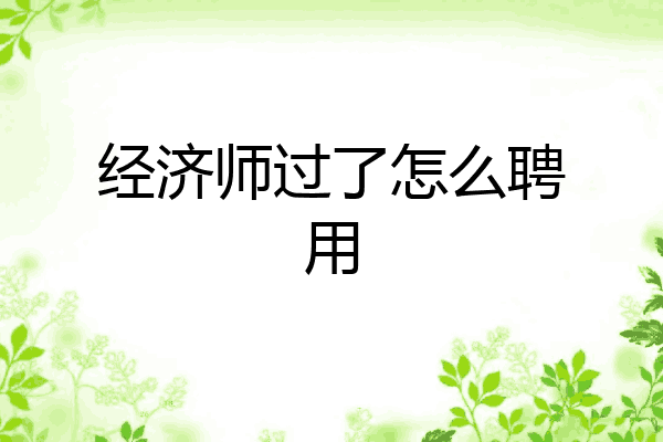 经济师过了怎么聘用