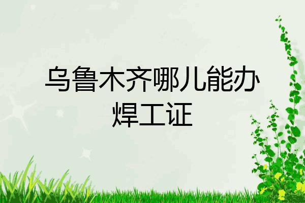 乌鲁木齐哪儿能办焊工证