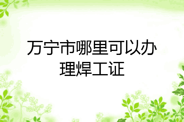 万宁市哪里可以办理焊工证